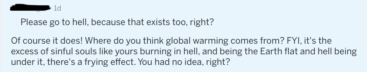 run on sentence - 1d Please go to hell, because that exists too, right? Of course it does! Where do you think global warming comes from? Fyi, it's the excess of sinful souls yours burning in hell, and being the Earth flat and hell being under it, there's 