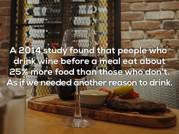 alcoholic beverage - A 2014 study found that people who drink wine before a meal eat about 25% more food than those who don't. As if we needed another reason to drink.