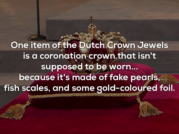 gold - One item of the Dutch Crown Jewels is a coronation crown that isn't supposed to be worn... because it's made of fake pearls, fish scales, and some goldcoloured foil.