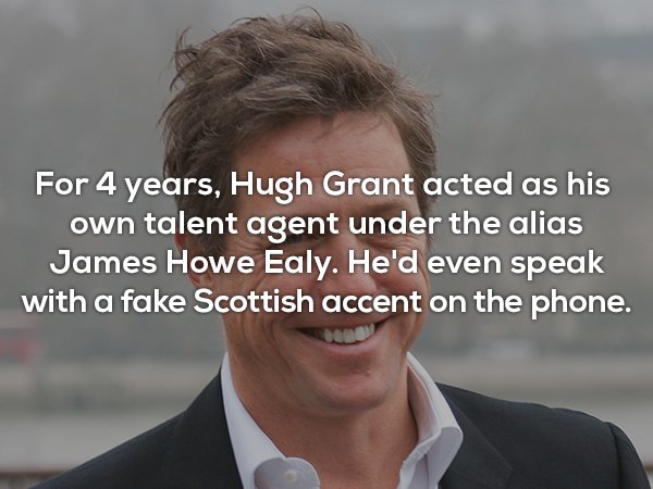 hugh grant - For 4 years, Hugh Grant acted as his own talent agent under the alias James Howe Ealy. He'd even speak with a fake Scottish accent on the phone.