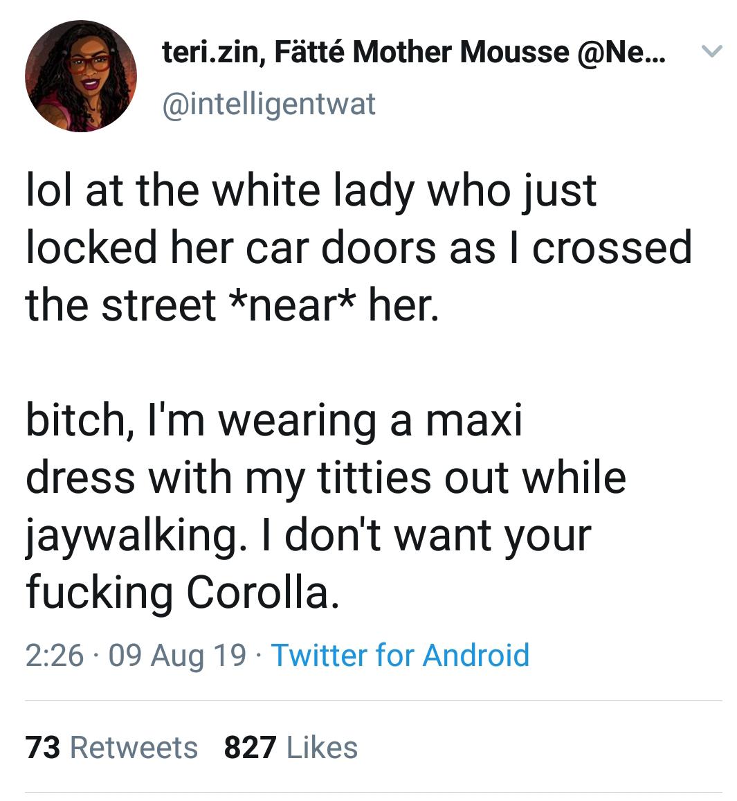 teri.zin, Ftt Mother Mousse ... v lol at the white lady who just locked her car doors as I crossed the street neart her. bitch, I'm wearing a maxi dress with my titties out while jaywalking. I don't want your fucking Corolla. 09 Aug 19. Twitter for Androi