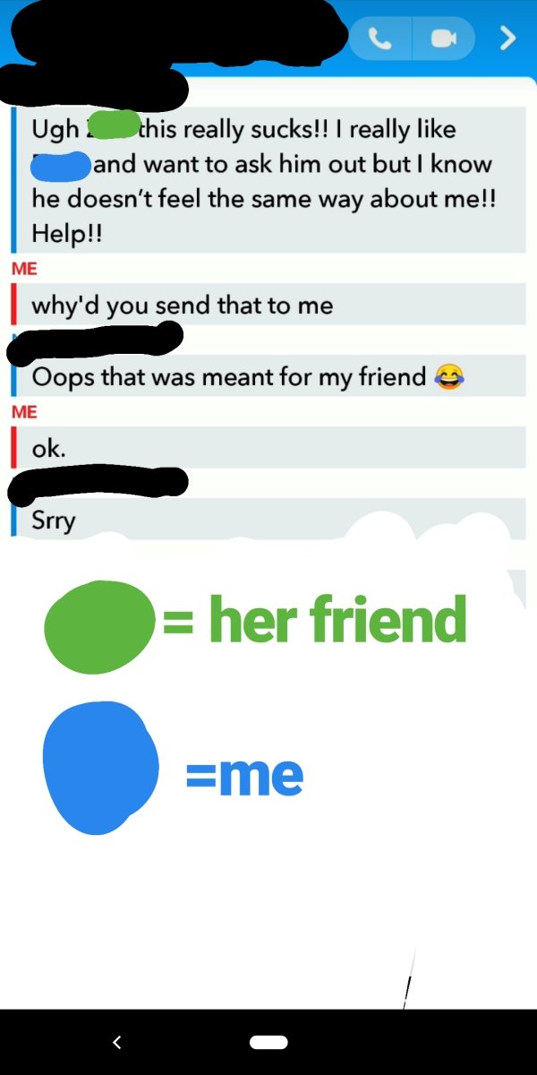 web page - Ugh this really sucks!! I really and want to ask him out but I know he doesn't feel the same way about me!! Help!! Me why'd you send that to me Oops that was meant for my friend Me ok. Srry her friend me