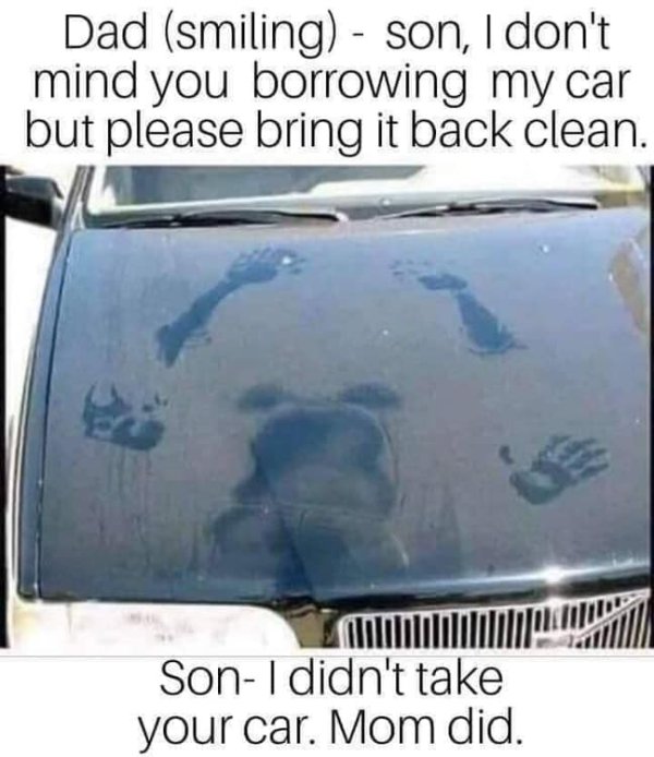 didn t take the car mom did - Dad smiling son, I don't mind you borrowing my car but please bring it back clean. SonI didn't take your car. Mom did.