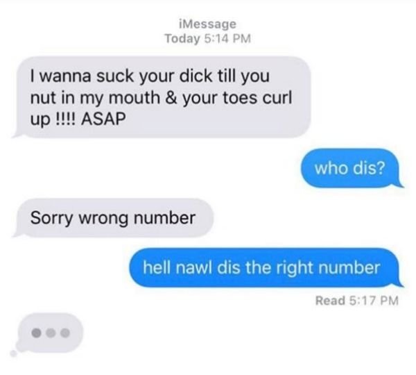 dis the right number meme - iMessage Today I wanna suck your dick till you nut in my mouth & your toes curl up !!!! Asap who dis? Sorry wrong number hell nawl dis the right number Read