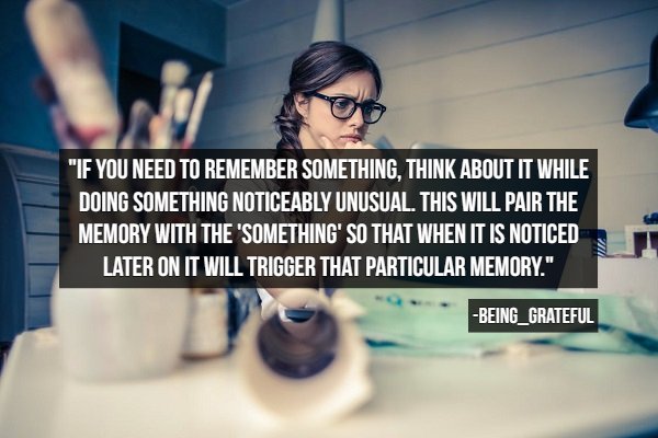 "If You Need To Remember Something, Think About It While Doing Something Noticeably Unusual. This Will Pair The Memory With The 'Something' So That When It Is Noticed Later On It Will Trigger That Particular Memory." BEING_GRATEFUL