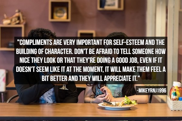 Flirting - "Compliments Are Very Important For SelfEsteem And The Building Of Character. Don'T Be Afraid To Tell Someone How Nice They Look Or That They'Re Doing A Good Job, Even If It Doesn'T Seem It At The Moment, It Will Make Them Feel A Bit Better And