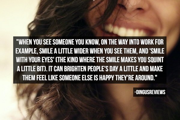 smile of internal happiness - "When You See Someone You Know, On The Way Into Work For Example, Smile A Little Wider When You See Them, And 'Smile With Your Eyes' The Kind Where The Smile Makes You Squint A Little Bit. It Can Brighten People'S Day A Littl