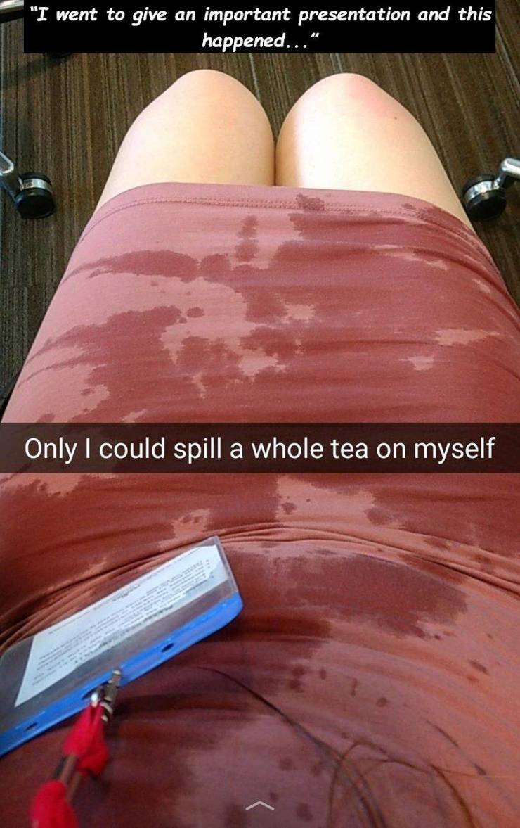 if you think you are having a bad day - "I went to give an important presentation and this happened..." Only I could spill a whole tea on myself