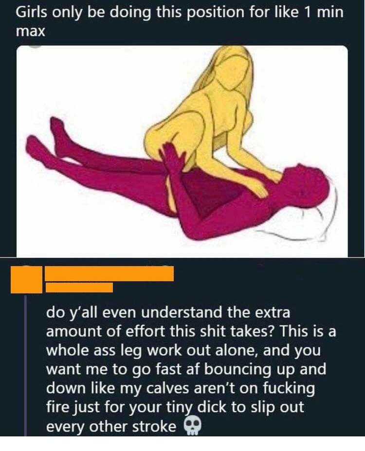 girls only be doing this position for 1 min max - Girls only be doing this position for 1 min max do y'all even understand the extra amount of effort this shit takes? This is a whole ass leg work out alone, and you want me to go fast af bouncing up and do