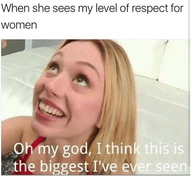 it's the biggest i ve ever seen meme - When she sees my level of respect for women Oh my god, I think this is the biggest I've ever seen