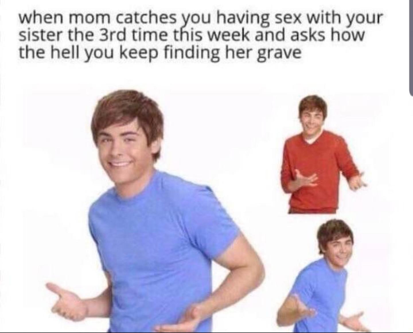 Meme - when mom catches you having sex with your sister the 3rd time this week and asks how the hell you keep finding her grave