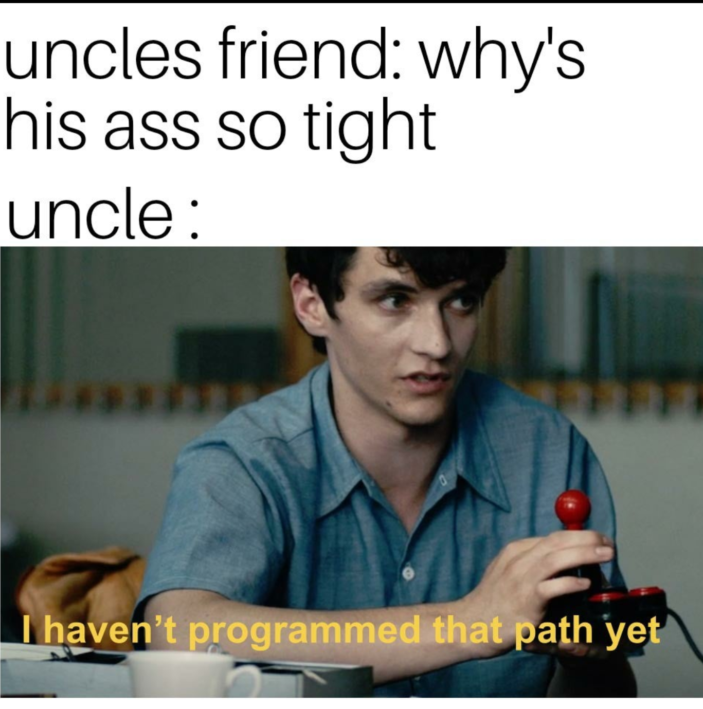 dysphoria memes - uncles friend why's his ass so tight uncle I haven't programmed that path yet