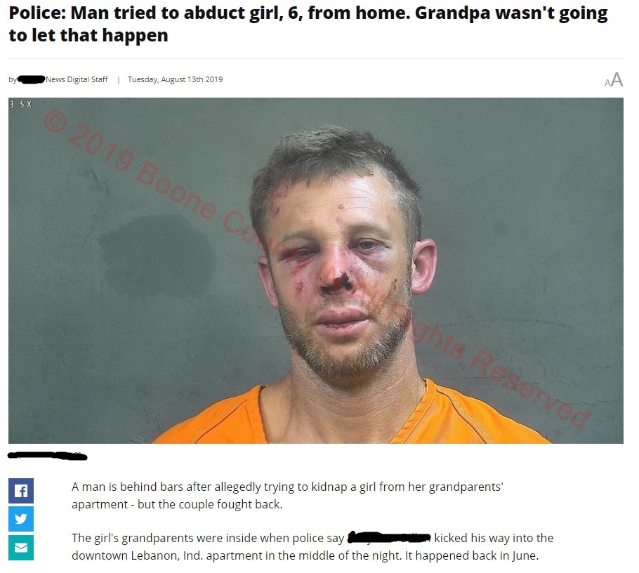 Indiana - Police Man tried to abduct girl, 6, from home. Grandpa wasn't going to let that happen by News Digital Staff | Tuesday, August 13th 2019 3.58 2019 Boonec che Reserved A man is behind bars after allegedly trying to kidnap a girl from her grandpar