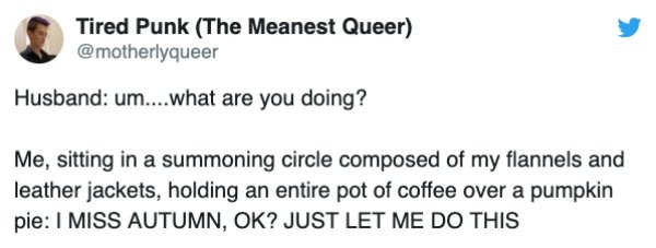 document - Tired Punk The Meanest Queer Husband um....what are you doing? Me, sitting in a summoning circle composed of my flannels and leather jackets, holding an entire pot of coffee over a pumpkin pie I Miss Autumn, Ok? Just Let Me Do This