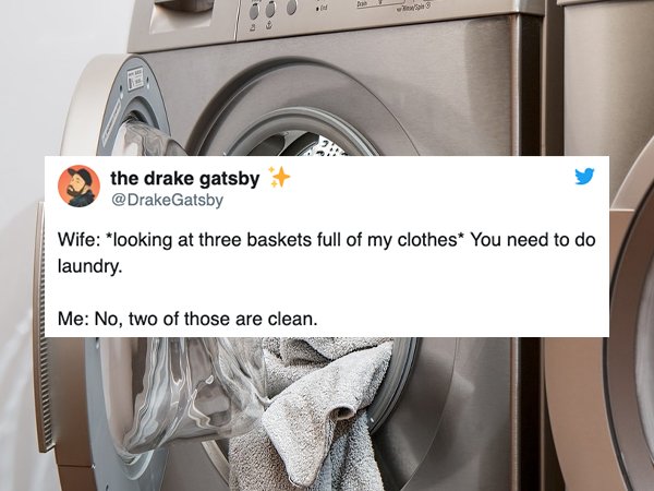 the drake gatsby Wife looking at three baskets full of my clothes You need to do laundry. Me No, two of those are clean.