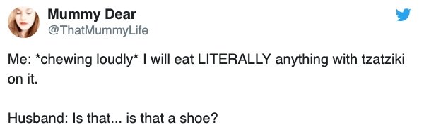 document - Mummy Dear Me chewing loudly I will eat Literally anything with tzatziki on it. Husband Is that... is that a shoe?