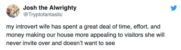 你 - Josh the Alwrighty my introvert wife has spent a great deal of time, effort, and money making our house more appealing to visitors she will never invite over and doesn't want to see