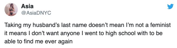 Asia Taking my husband's last name doesn't mean I'm not a feminist it means I don't want anyone I went to high school with to be able to find me ever again