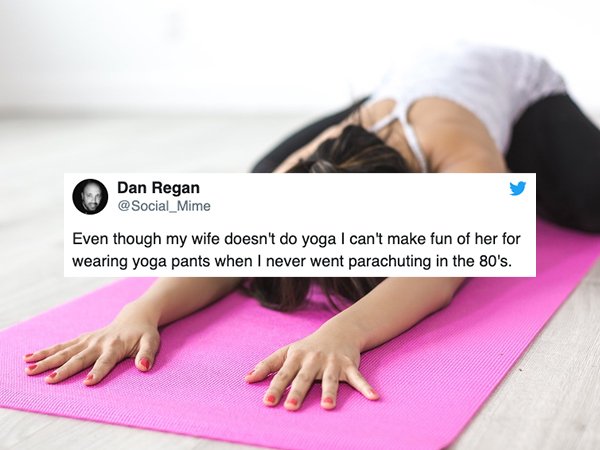 yoga stretches - Dan Regan Even though my wife doesn't do yoga I can't make fun of her for wearing yoga pants when I never went parachuting in the 80's.