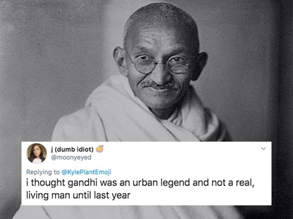 dumb idiot i thought gandhi was an urban legend and not a real, living man until last year