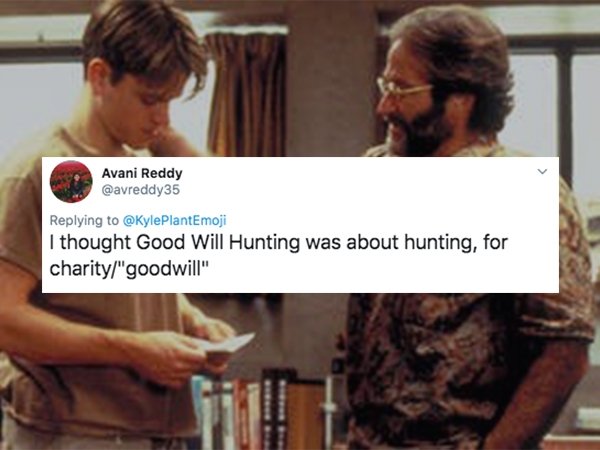 good will hunting - Avani Reddy I thought Good Will Hunting was about hunting, for charity"goodwill"