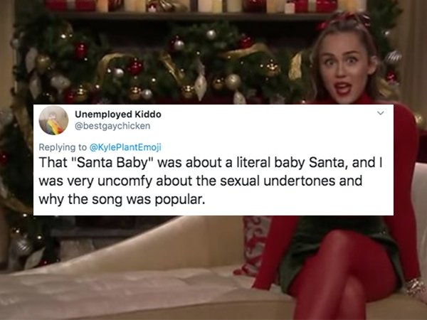 girl - Unemployed Kiddo That "Santa Baby" was about a literal baby Santa, and I was very uncomfy about the sexual undertones and why the song was popular.