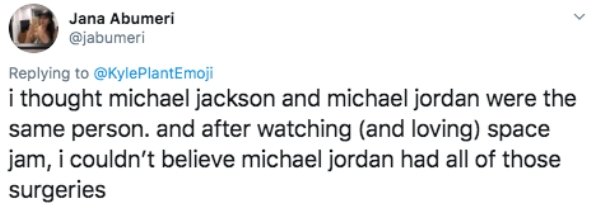 document - Jana Abumeri i thought michael jackson and michael jordan were the same person. and after watching and loving space jam, i couldn't believe michael jordan had all of those surgeries