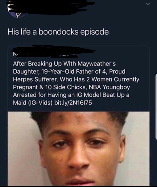 nba youngboy funny memes - His life a boondocks episode h After Breaking Up With Mayweather's Daughter, 19YearOld Father of 4, Proud Herpes Sufferer, Who Has 2 Women Currently Pregnant & 10 Side Chicks, Nba Youngboy Arrested for Having an Ig Model Beat Up