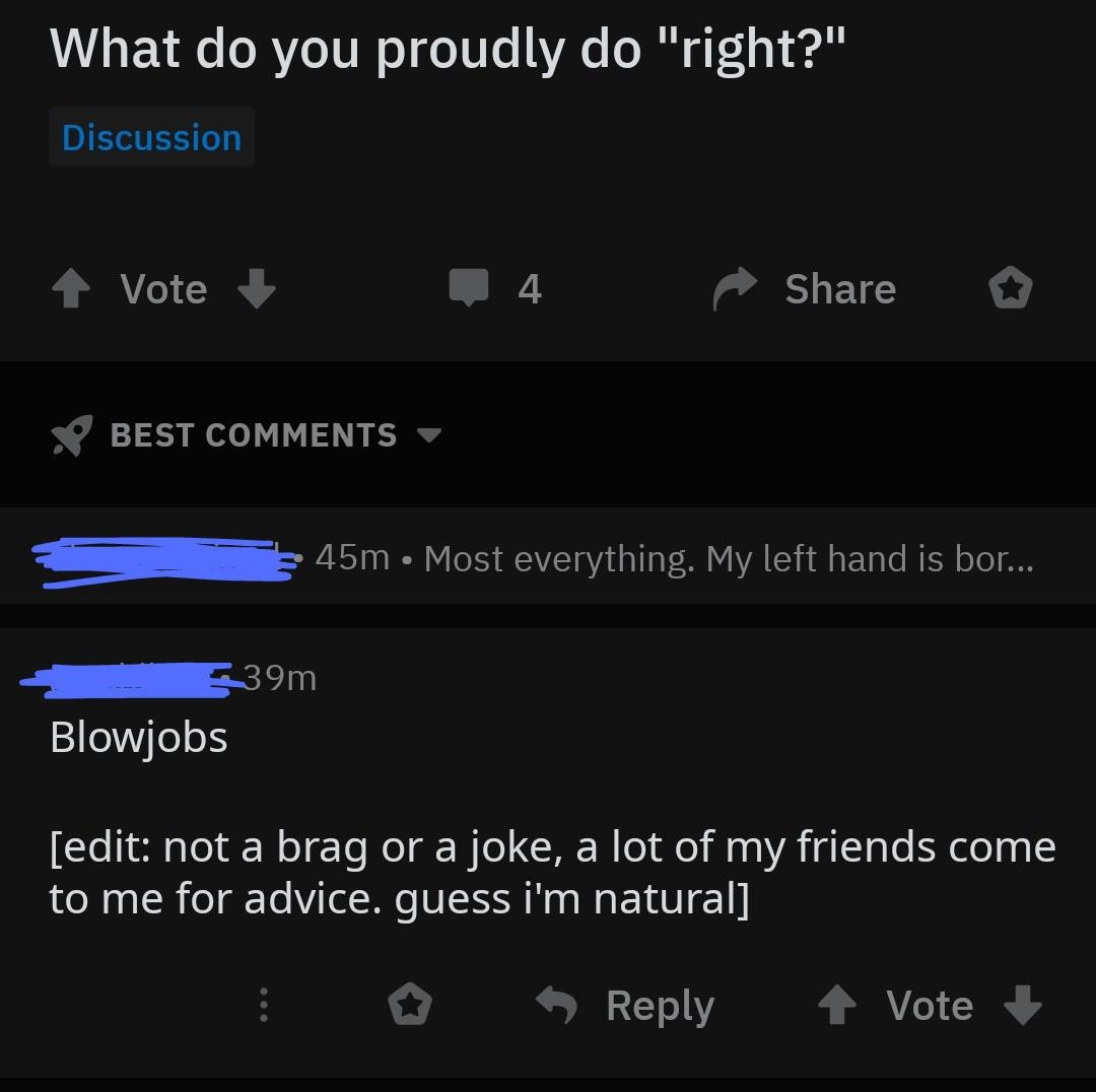 sex memes- screenshot - What do you proudly do "right?" Discussion Vote 4. o S Best L E 45m Most everything. My left hand is bor... 39m Blowjobs edit not a brag or a joke, a lot of my friends come to me for advice. guess i'm natural 1 Vote