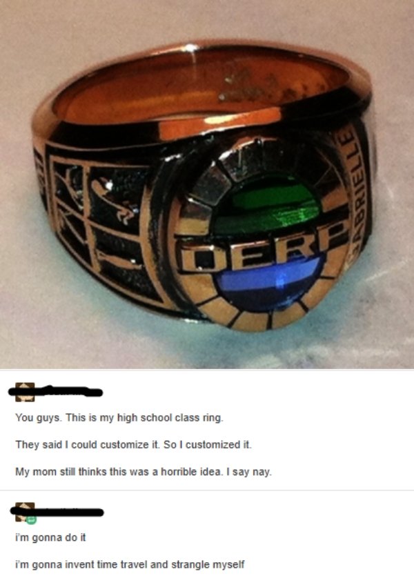 derp class ring - You guys. This is my high school class ring. They said I could customize it. So I customized it. My mom still thinks this was a horrible idea. I say nay. i'm gonna do it i'm gonna invent time travel and strangle myself