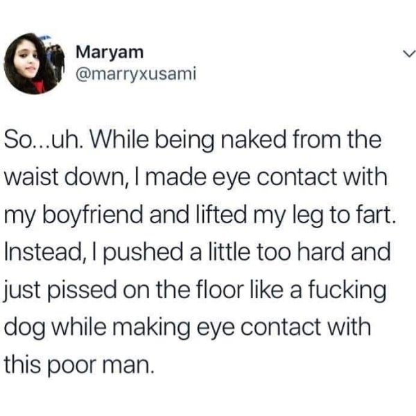 long distance relationship hurts - Maryam So...uh. While being naked from the waist down, I made eye contact with my boyfriend and lifted my leg to fart. Instead, I pushed a little too hard and just pissed on the floor a fucking dog while making eye conta