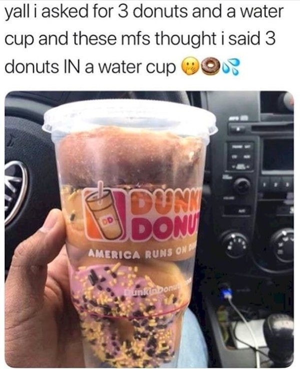 dunkin donuts 2019 meme - yall i asked for 3 donuts and a water cup and these mfs thought i said 3 donuts In a water cup O Odonu America Runs On Dunkin Donu