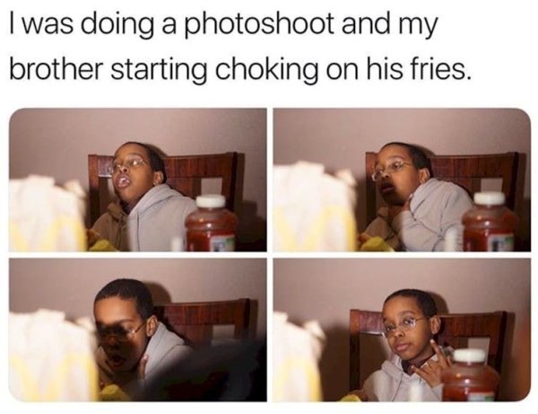 kid choking on fries - I was doing a photoshoot and my brother starting choking on his fries.