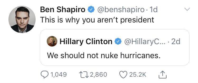 organization - Ben Shapiro . 1d. This is why you aren't president Hillary Clinton ...2d We should not nuke hurricanes. 1,049 272,860