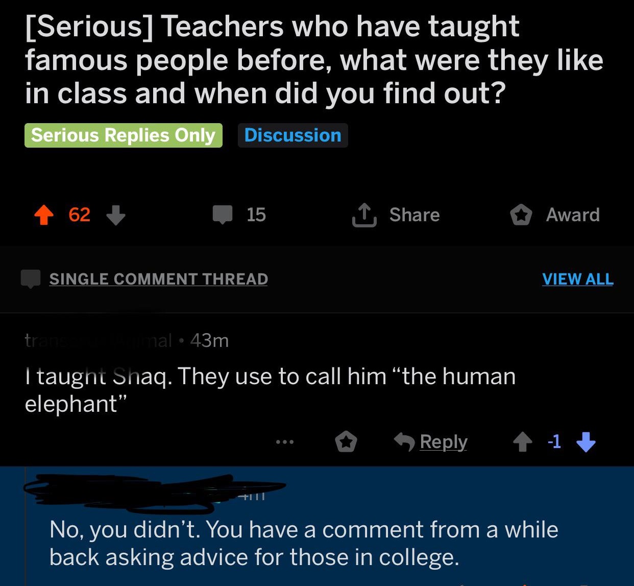 screenshot - Serious Teachers who have taught famous people before, what were they in class and when did you find out? Serious Replies Only Discussion 62 15 1 Award Single Comment Thread View All tra m al 43m I taught Snaq. They use to call him the human 