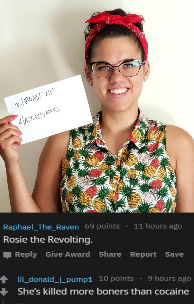 glasses - Roast Me Aclassy Mess Raphael_The_Raven 69 points . 11 hours ago Rosie the Revolting. Give Award Report Save lil_donald_L pumpi 10 points 9 hours ago She's killed more boners than cocaine