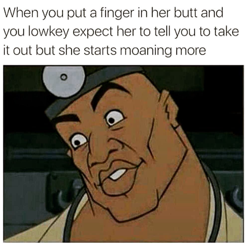 sexual memes - When you put a finger in her butt and you lowkey expect her to tell you to take it out but she starts moaning more