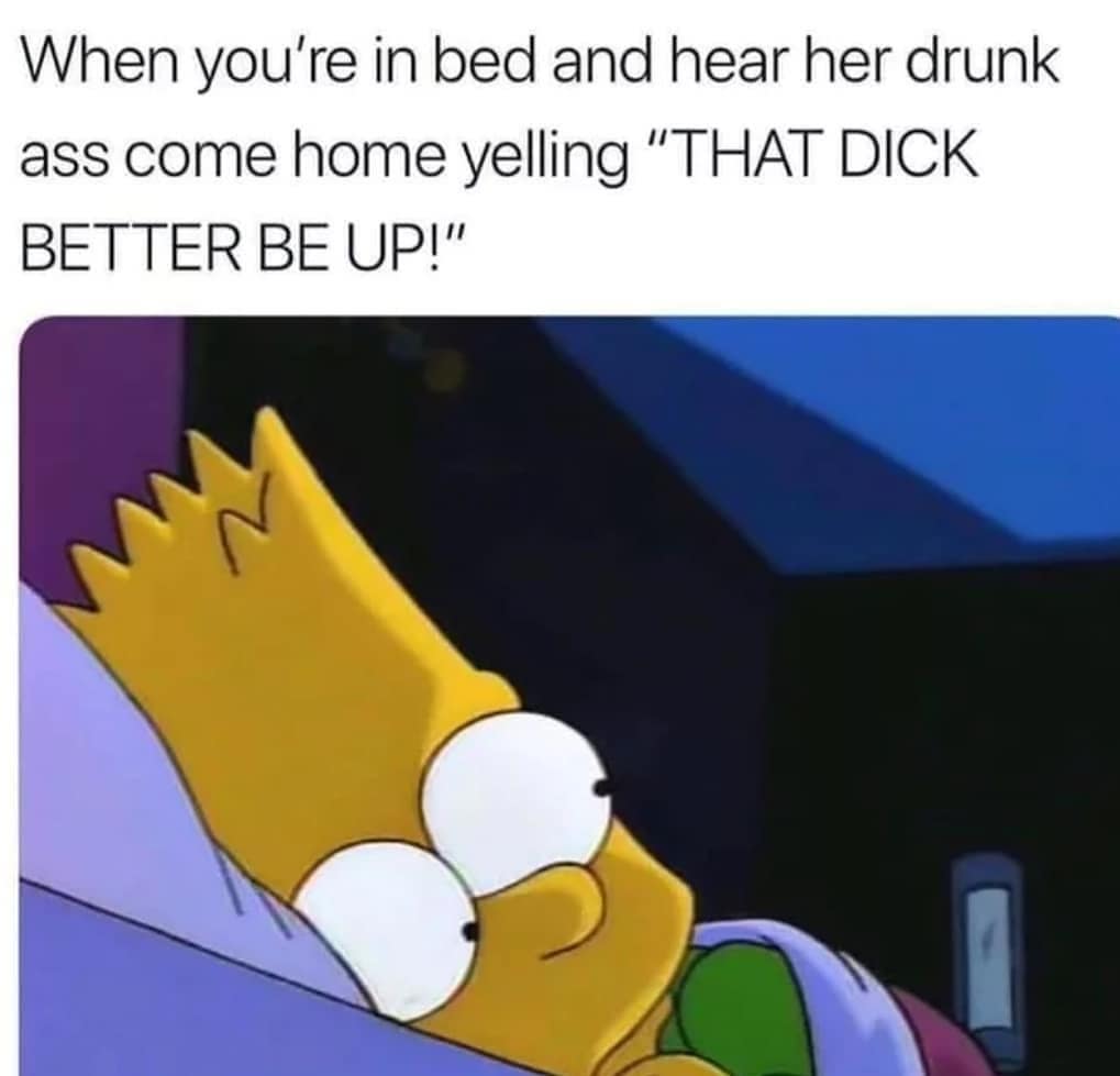 ur in bed and hear her drunk ass come home yelling that dick better be up - When you're in bed and hear her drunk ass come home yelling "That Dick Better Be Up!"