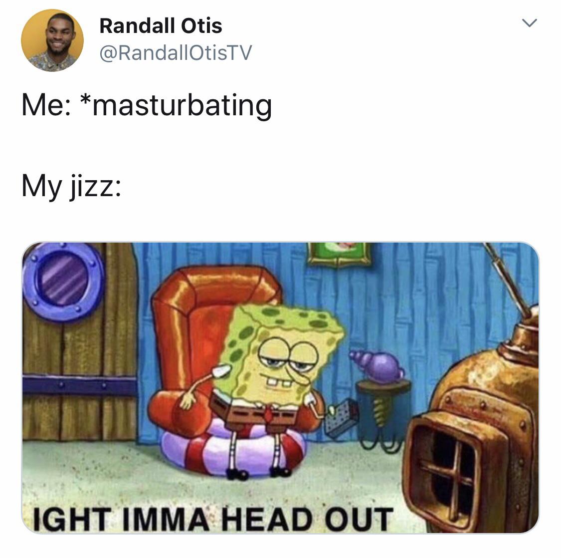 ight imma head out template - Randall Otis Me masturbating My jizz Ight Imma Head Out