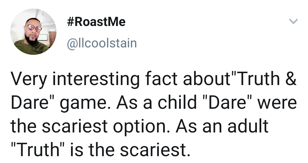 Very interesting fact about"Truth & Dare" game. As a child "Dare" were the scariest option. As an adult "Truth" is the scariest.