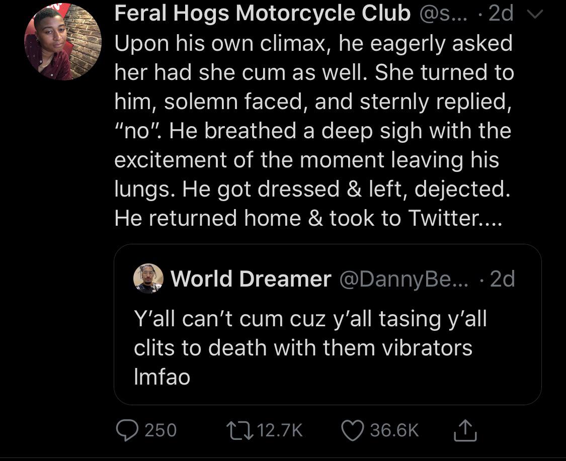 screenshot - Feral Hogs Motorcycle Club ... 2d v Upon his own climax, he eagerly asked her had she cum as well. She turned to him, solemn faced, and sternly replied, "no". He breathed a deep sigh with the excitement of the moment leaving his lungs. He got