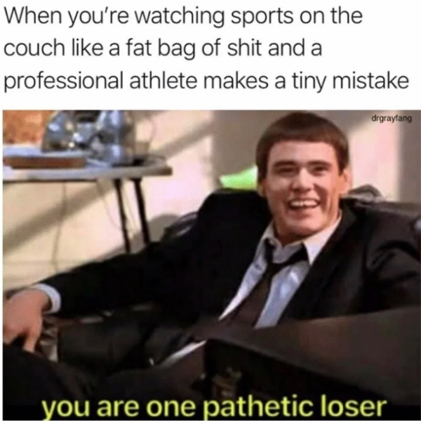 you are one pathetic loser olympics - When you're watching sports on the couch a fat bag of shit and a professional athlete makes a tiny mistake drgrayfang you are one pathetic loser