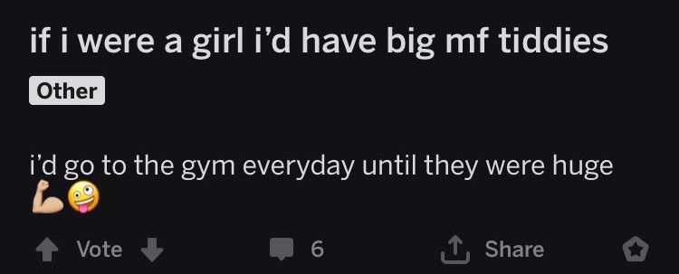 website - if i were a girl i'd have big mf tiddies Other i'd go to the gym everyday until they were huge 4 Vote 6 1 o