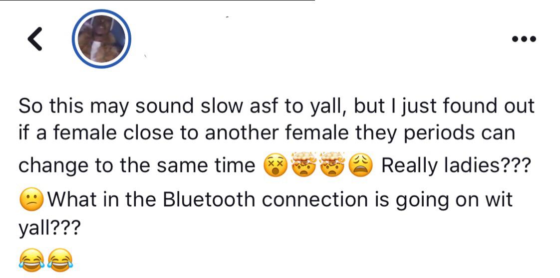 document - So this may sound slow asf to yall, but I just found out if a female close to another female they periods can change to the same time ladies??? What in the Bluetooth connection is going on wit yall???