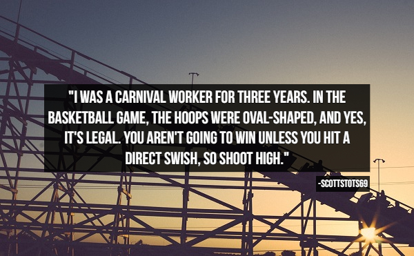 Roller coaster - "I Was A Carnival Worker For Three Years. In The Basketball Game, The Hoops Were OvalShaped, And Yes, It'S Legal. You Aren'T Going To Win Unless You Hita Direct Swish, So Shoot High." SCOTTSTOTS69