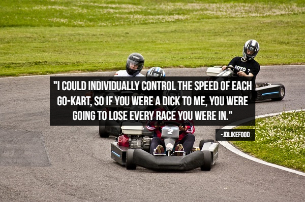 dude, you're screwed - 1970 "I Could Individually Control The Speed Of Each GoKart, So If You Were A Dick To Me, You Were Going To Lose Every Race You Were In." Jdfood