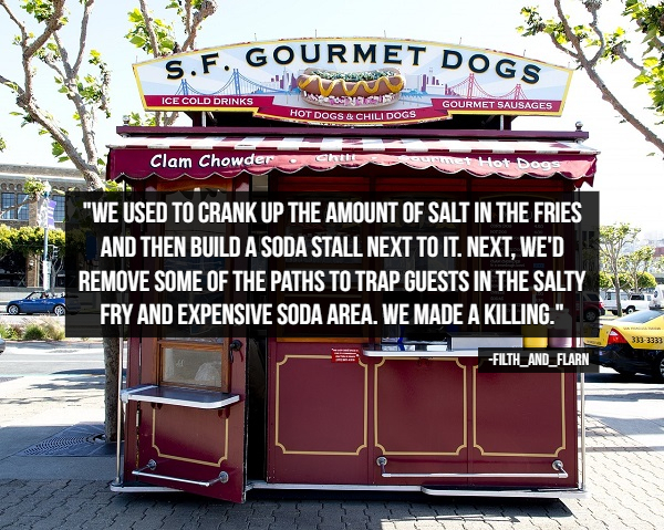 Hot dog - Gourmet Do S.F. Ice Cold Drinks ya Hot Dogs & Chili Dogs Gourmet Sausages Clam Chowder met Hot Dog "We Used To Crank Up The Amount Of Salt In The Fries And Then Build A Soda Stall Next To It. Next, We'D Remove Some Of The Paths To Trap Guests In
