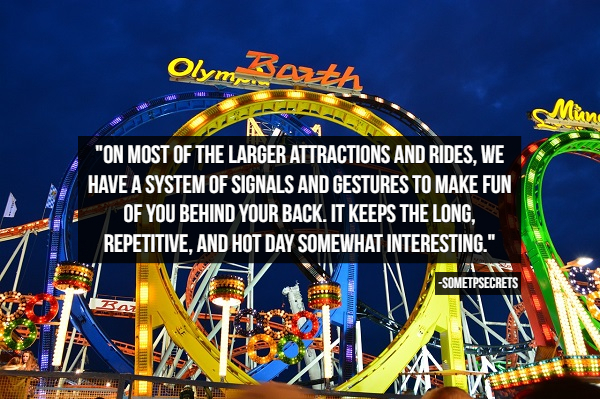 Olymorth Maung Su A . "On Most Of The Larger Attractions And Rides, We Have A System Of Signals And Gestures To Make Fun Of You Behind Your Back. It Keeps The Long. Repetitive, And Hot Day Somewhat Interesting." Sometpsecrets