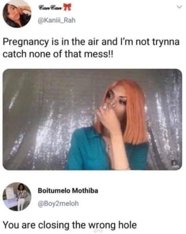 Pregnancy - Can Can 78 Pregnancy is in the air and I'm not trynna catch none of that mess!! Boitumelo Mothiba You are closing the wrong hole