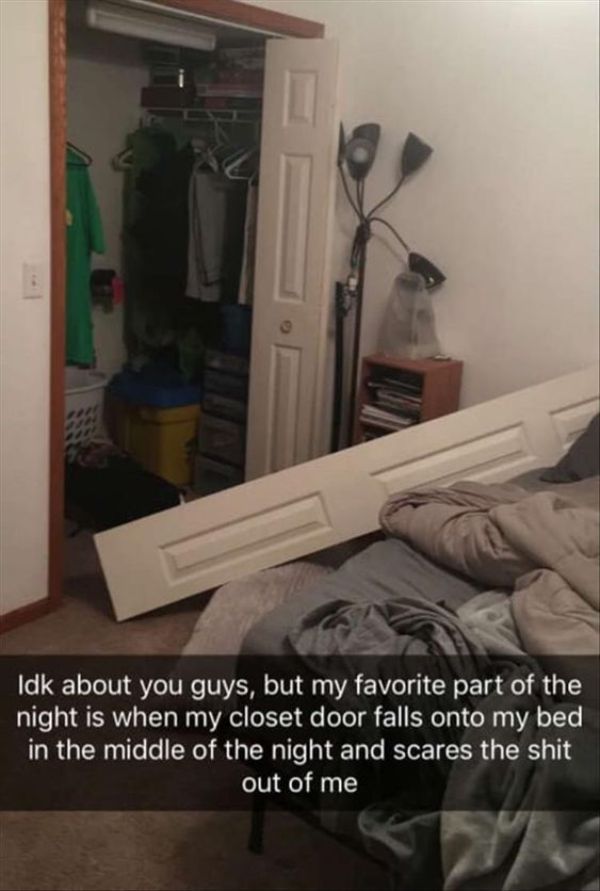 fail pics  - scary bedroom meme - Idk about you guys, but my favorite part of the night is when my closet door falls onto my bed in the middle of the night and scares the shit out of me